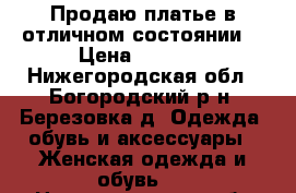 Продаю платье в отличном состоянии. › Цена ­ 1 500 - Нижегородская обл., Богородский р-н, Березовка д. Одежда, обувь и аксессуары » Женская одежда и обувь   . Нижегородская обл.